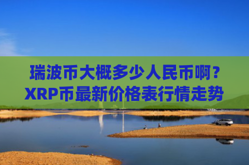 瑞波币大概多少人民币啊?XRP币最新价格表行情走势(现价17.294元)