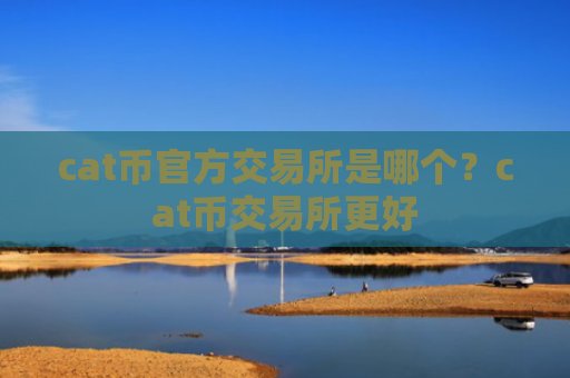 cat币官方交易所是哪个？cat币交易所更好