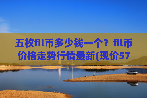 五枚fil币多少钱一个？fil币价格走势行情最新(现价57.9421元)
