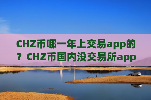 CHZ币哪一年上交易app的？CHZ币国内没交易所app下载