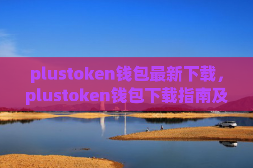 plustoken钱包最新下载，plustoken钱包下载指南及使用技巧