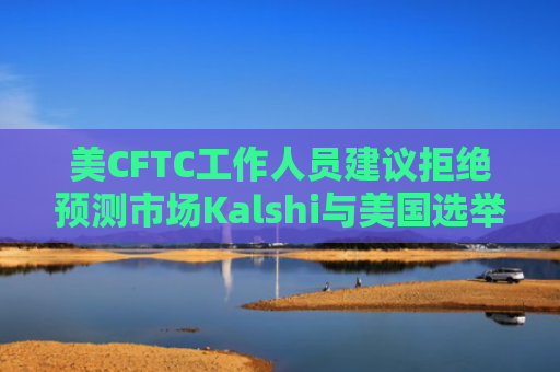 美CFTC工作人员建议拒绝预测市场Kalshi与美国选举结果相关合约的申请