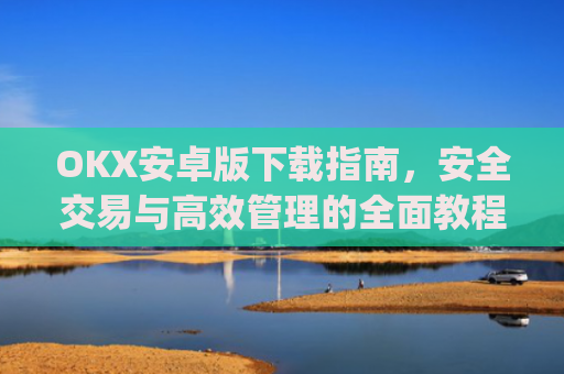 OKX安卓版下载指南，安全交易与高效管理的全面教程_okex-android.apk.1.1.1