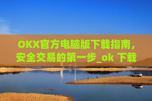 OKX官方电脑版下载指南，安全交易的第一步_ok 下载