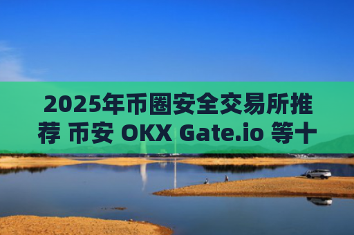 2025年币圈安全交易所推荐 币安 OKX Gate.io 等十大靠谱平台盘点