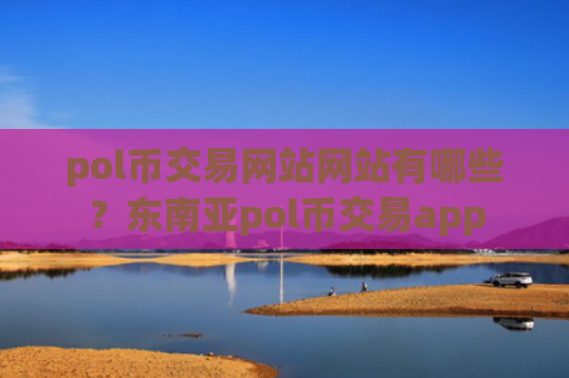 pol币交易网站网站有哪些？东南亚pol币交易app