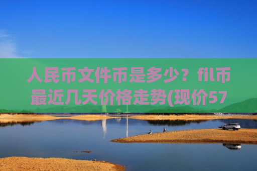 人民币文件币是多少?fil币最近几天价格走势(现价57.4966元)