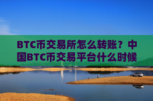 BTC币交易所怎么转账？中国BTC币交易平台什么时候开始