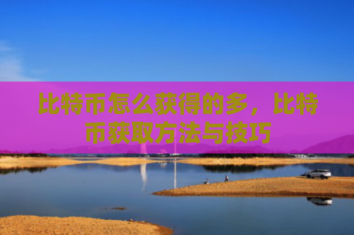 比特币怎么获得的多,比特币获取方法与技巧