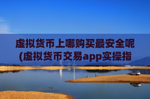 虚拟货币上哪购买最安全呢(虚拟货币交易app实操指南)
