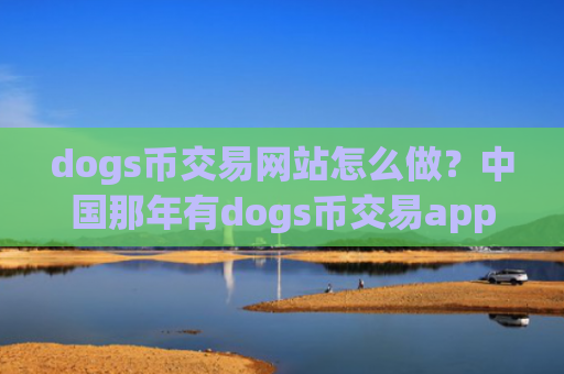 dogs币交易网站怎么做?中国那年有dogs币交易app下载