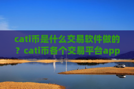 cati币是什么交易软件做的？cati币各个交易平台app