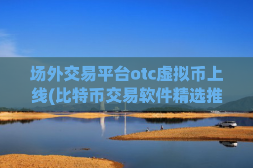 场外交易平台otc虚拟币上线(比特币交易软件精选推荐)