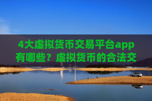 4大虚拟货币交易平台app有哪些?虚拟货币的合法交易软件