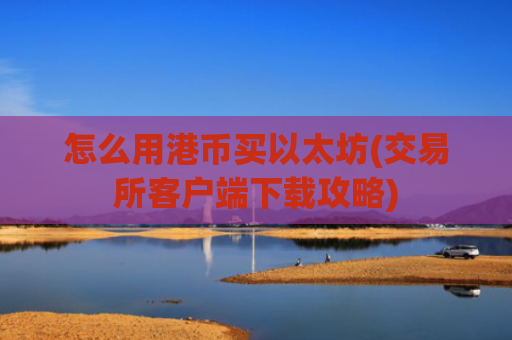 怎么用港币买以太坊(交易所客户端下载攻略)