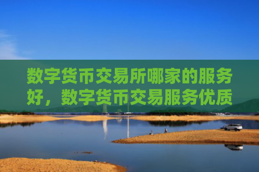 数字货币交易所哪家的服务好,数字货币交易服务优质平台推荐