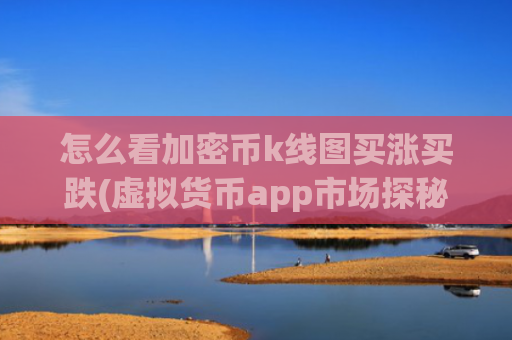 怎么看加密币k线图买涨买跌(虚拟货币app市场探秘)