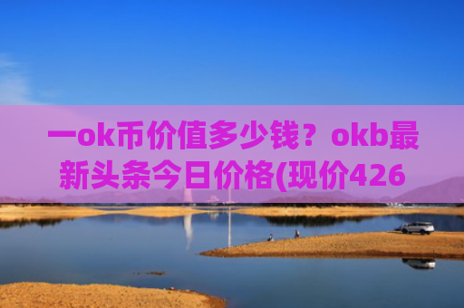 一ok币价值多少钱?okb最新头条今日价格(现价426.7元)
