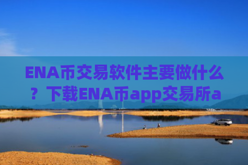 ENA币交易软件主要做什么?下载ENA币app交易所app下载官网