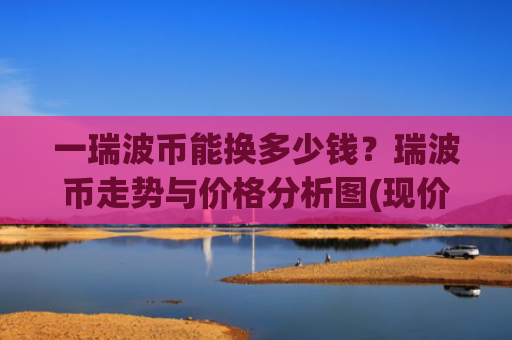 一瑞波币能换多少钱？瑞波币走势与价格分析图(现价17.2757元)