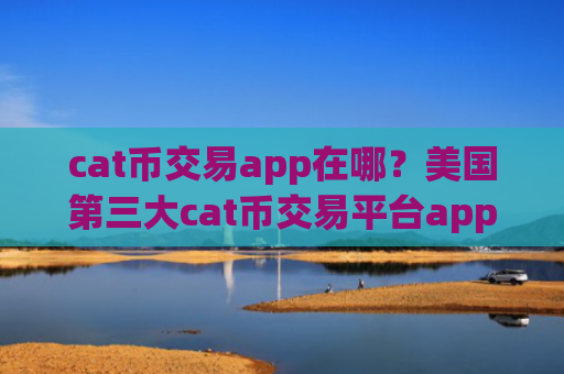 cat币交易app在哪?美国第三大cat币交易平台app