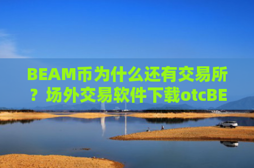 BEAM币为什么还有交易所?场外交易软件下载otcBEAM币上线