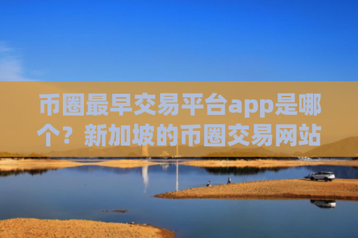 币圈最早交易平台app是哪个？新加坡的币圈交易网站