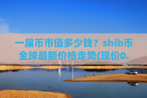 一屎币市值多少钱?shib币全球最新价格走势(现价0.0002325元)