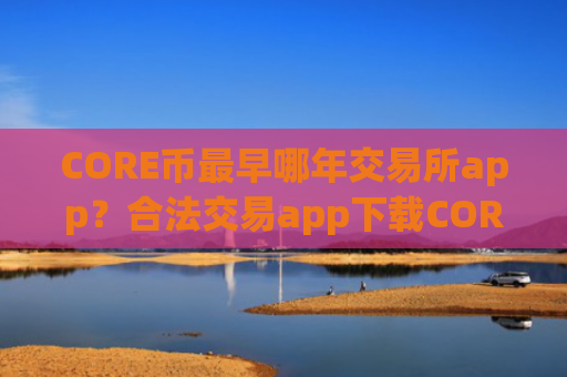 CORE币最早哪年交易所app?合法交易app下载CORE币
