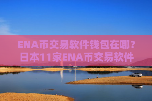 ENA币交易软件钱包在哪？日本11家ENA币交易软件