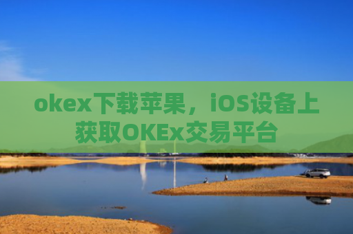 okex下载苹果,iOS设备上获取OKEx交易平台