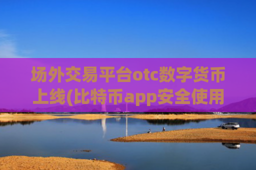 场外交易平台otc数字货币上线(比特币app安全使用技巧分享)