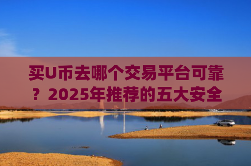 买U币去哪个交易平台可靠？2025年推荐的五大安全交易App榜单