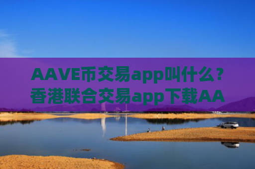 AAVE币交易app叫什么?香港联合交易app下载AAVE币