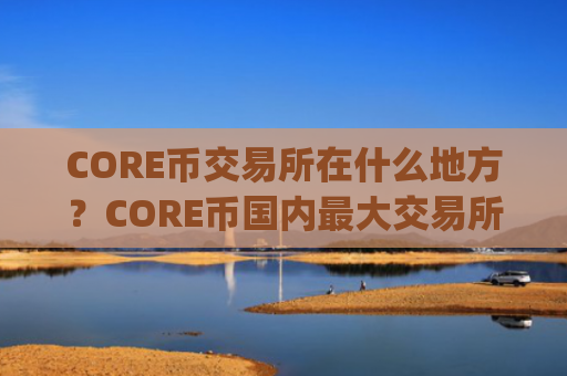 CORE币交易所在什么地方?CORE币国内最大交易所app下载