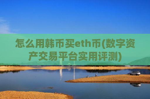 怎么用韩币买eth币(数字资产交易平台实用评测)