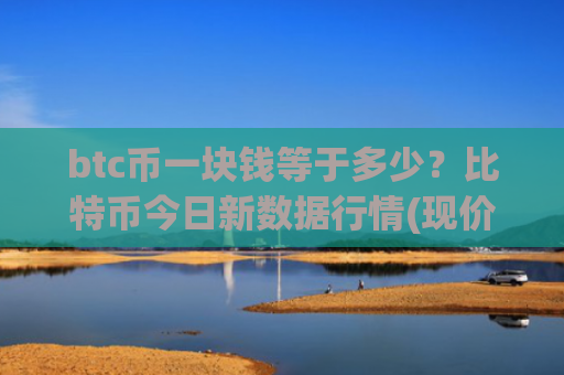 btc币一块钱等于多少？比特币今日新数据行情(现价745908.15元)