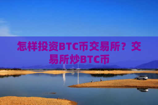 怎样投资BTC币交易所？交易所炒BTC币