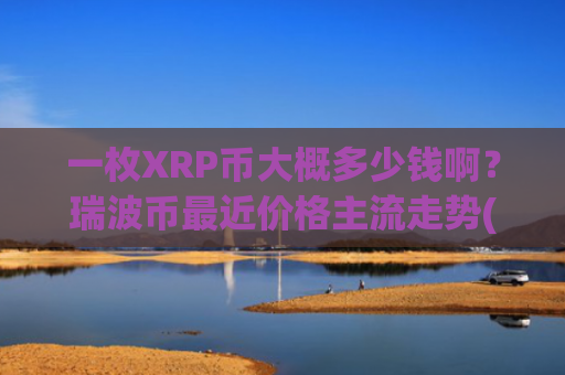 一枚XRP币大概多少钱啊?瑞波币最近价格主流走势(现价17.2536元)