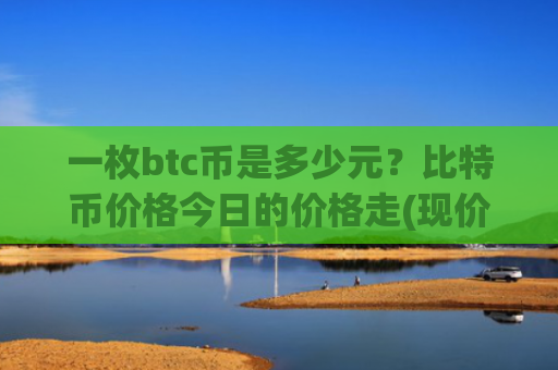 一枚btc币是多少元?比特币价格今日的价格走(现价745804.15元)