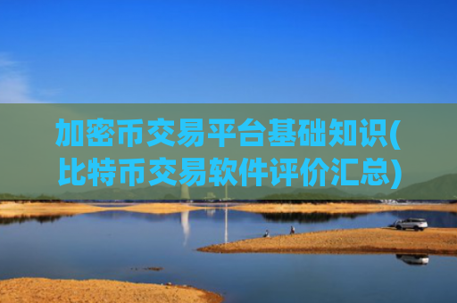 加密币交易平台基础知识(比特币交易软件评价汇总)