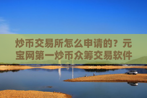 炒币交易所怎么申请的?元宝网第一炒币众筹交易软件