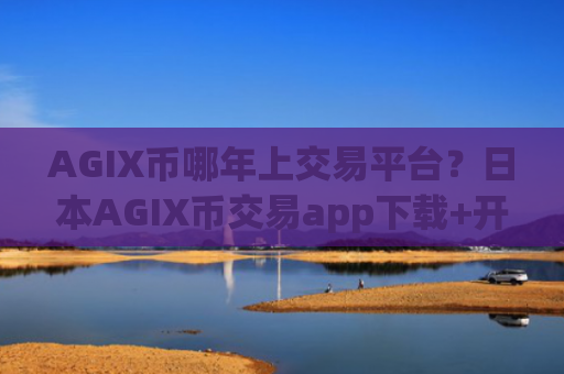 AGIX币哪年上交易平台?日本AGIX币交易app下载+开户