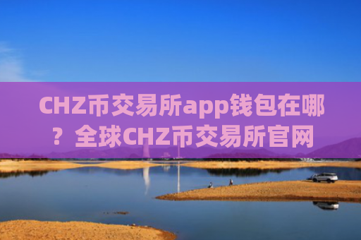 CHZ币交易所app钱包在哪?全球CHZ币交易所官网