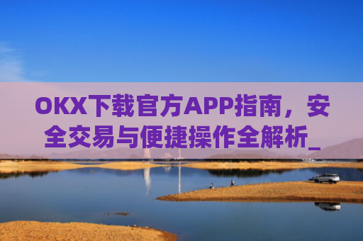 OKX下载官方APP指南,安全交易与便捷操作全解析_ok 下载