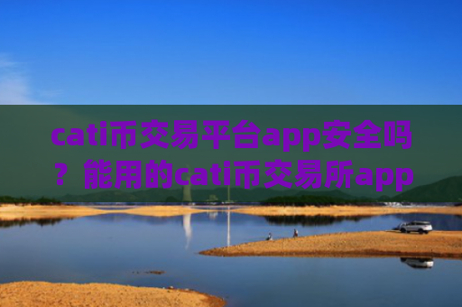cati币交易平台app安全吗？能用的cati币交易所app下载平台