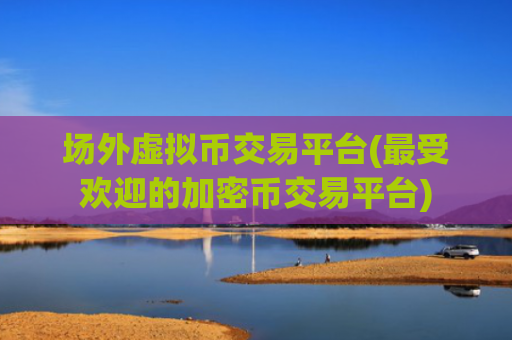 场外虚拟币交易平台(最受欢迎的加密币交易平台)