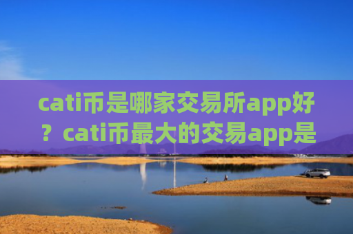 cati币是哪家交易所app好?cati币最大的交易app是哪个
