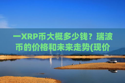 一XRP币大概多少钱？瑞波币的价格和未来走势(现价17.189元)