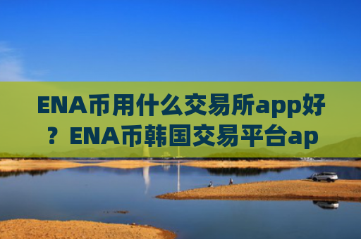 ENA币用什么交易所app好?ENA币韩国交易平台app有那些